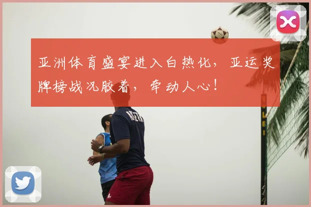 亚洲体育盛宴进入白热化，亚运奖牌榜战况胶着，牵动人心！