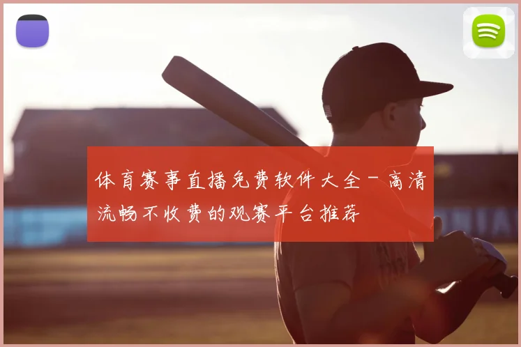 体育赛事直播免费软件大全 - 高清流畅不收费的观赛平台推荐