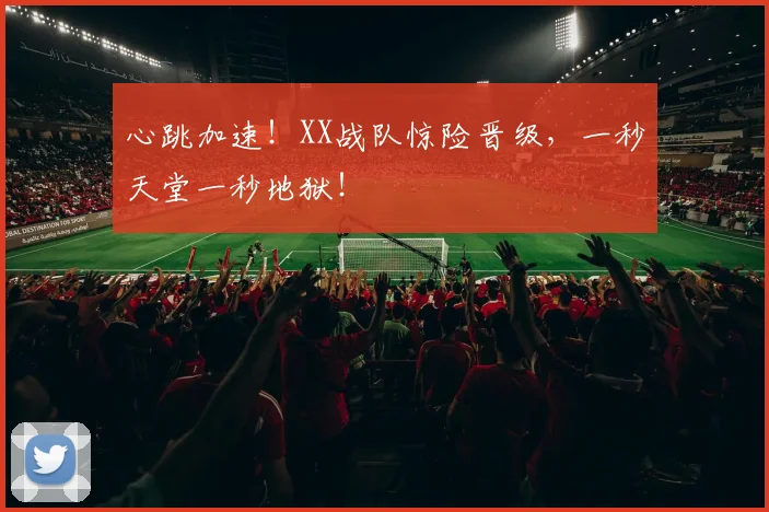 心跳加速!XX战队惊险晋级,一秒天堂一秒地狱!
