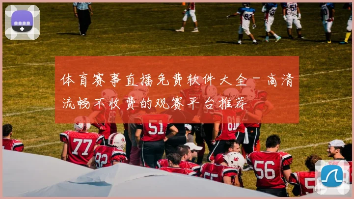 体育赛事直播免费软件大全 - 高清流畅不收费的观赛平台推荐