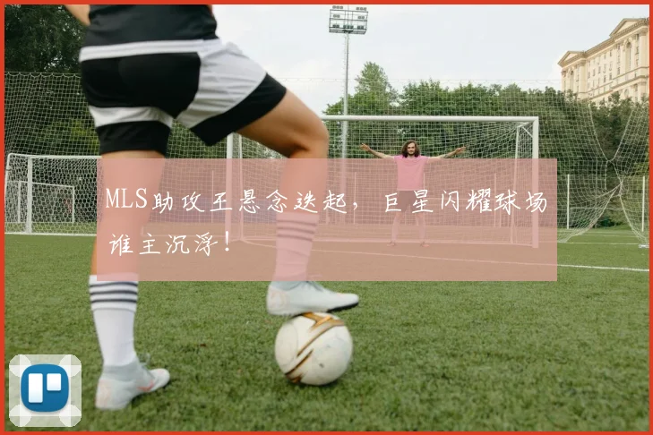 MLS助攻王悬念迭起，巨星闪耀球场谁主沉浮！