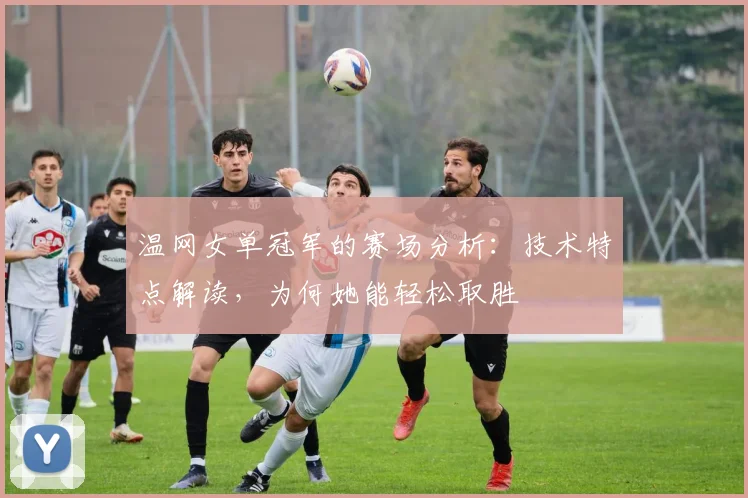 温网女单冠军的赛场分析:技术特点解读,为何她能轻松取胜