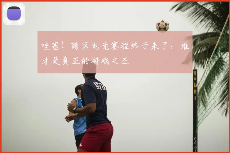 哇塞！跨区电竞赛程终于来了，谁才是真正的游戏之王