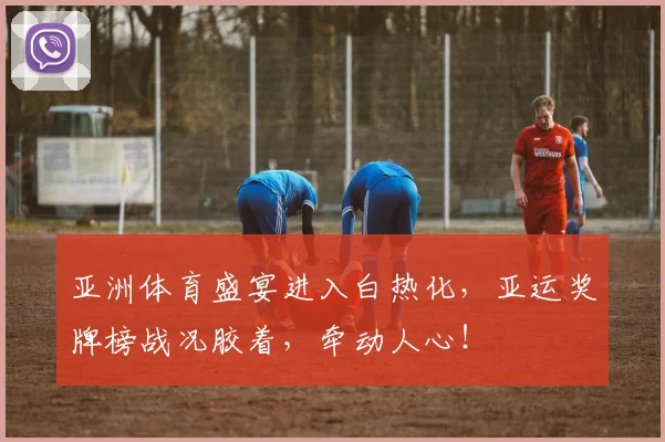 亚洲体育盛宴进入白热化，亚运奖牌榜战况胶着，牵动人心！