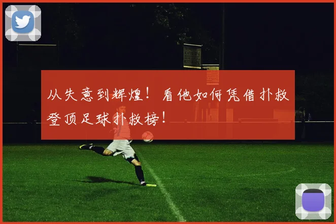 从失意到辉煌!看他如何凭借扑救登顶足球扑救榜!
