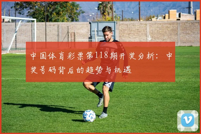中国体育彩票第118期开奖分析：中奖号码背后的趋势与机遇