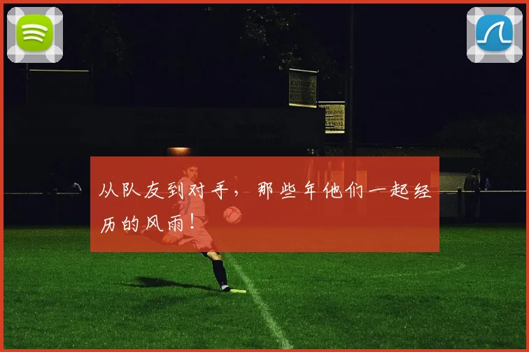 从队友到对手，那些年他们一起经历的风雨！