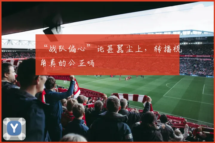 “战队偏心”论甚嚣尘上，转播视角真的公正吗