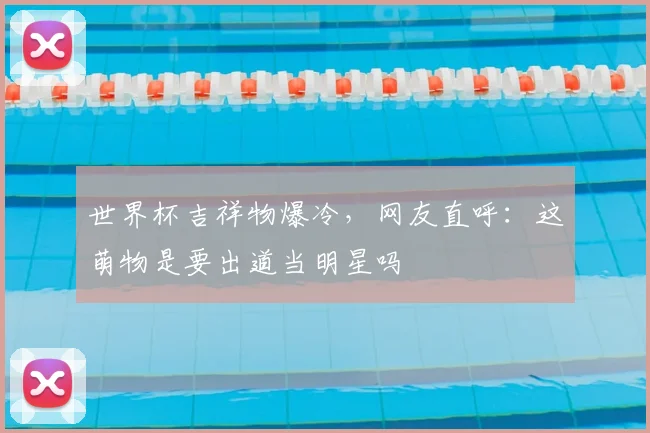 世界杯吉祥物爆冷,网友直呼:这萌物是要出道当明星吗