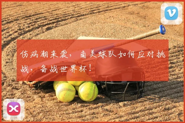 伤病潮来袭，南美球队如何应对挑战，备战世界杯！