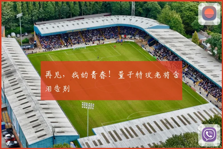 再见，我的青春！量子特攻老将含泪告别