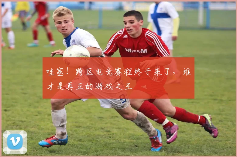 哇塞！跨区电竞赛程终于来了，谁才是真正的游戏之王