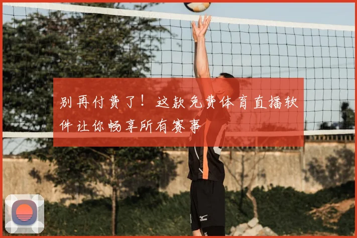 别再付费了！这款免费体育直播软件让你畅享所有赛事