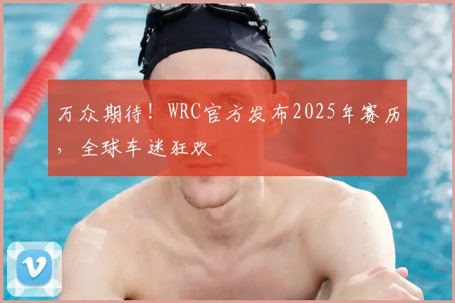 万众期待！WRC官方发布2025年赛历，全球车迷狂欢