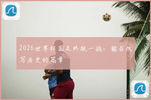 2026世界杯国足终极一战，能否改写历史的篇章