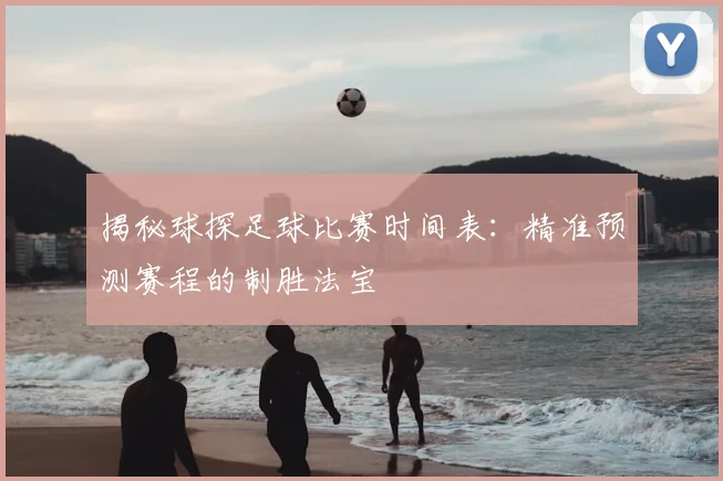 揭秘球探足球比赛时间表：精准预测赛程的制胜法宝