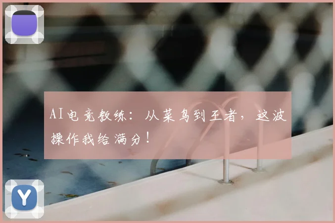 AI电竞教练:从菜鸟到王者,这波操作我给满分!