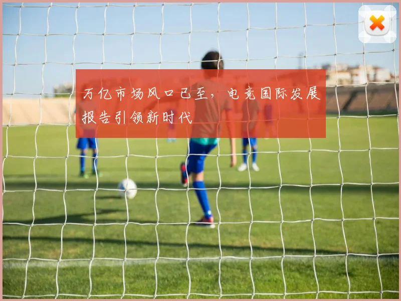 万亿市场风口已至，电竞国际发展报告引领新时代