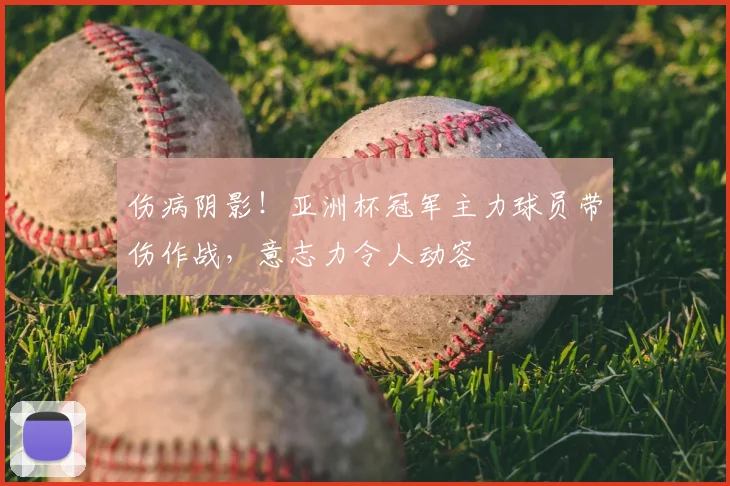 伤病阴影!亚洲杯冠军主力球员带伤作战,意志力令人动容