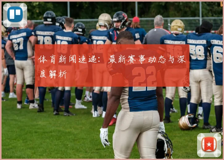体育新闻速递:最新赛事动态与深度解析