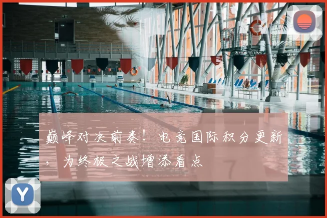 巅峰对决前奏！电竞国际积分更新，为终极之战增添看点