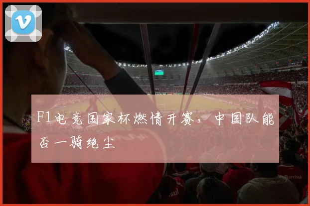 F1电竞国家杯燃情开赛，中国队能否一骑绝尘