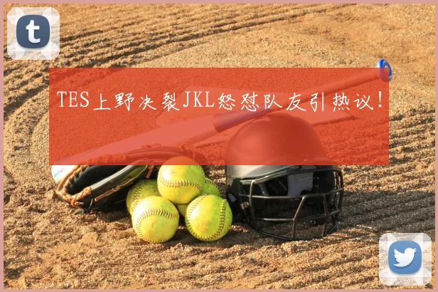 TES上野决裂JKL怒怼队友引热议!