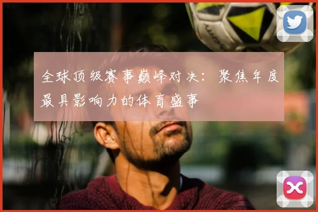 全球顶级赛事巅峰对决：聚焦年度最具影响力的体育盛事