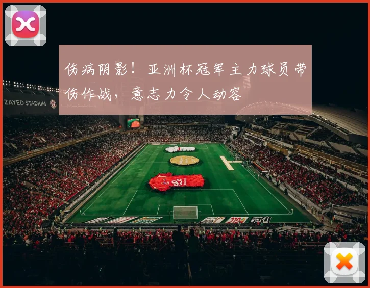 伤病阴影!亚洲杯冠军主力球员带伤作战,意志力令人动容