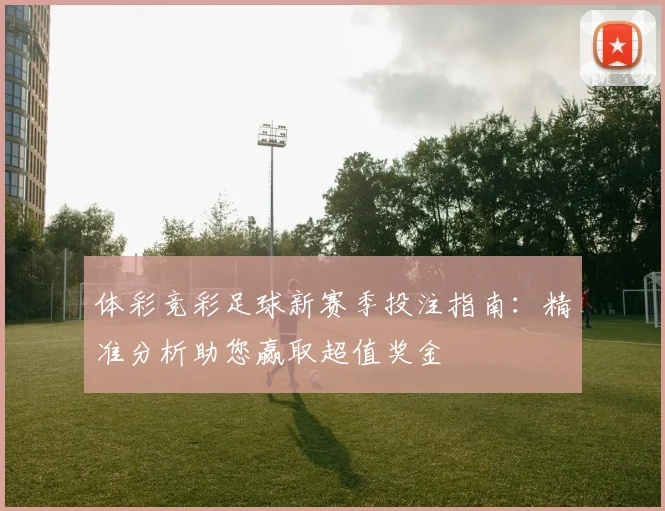 体彩竞彩足球新赛季投注指南：精准分析助您赢取超值奖金