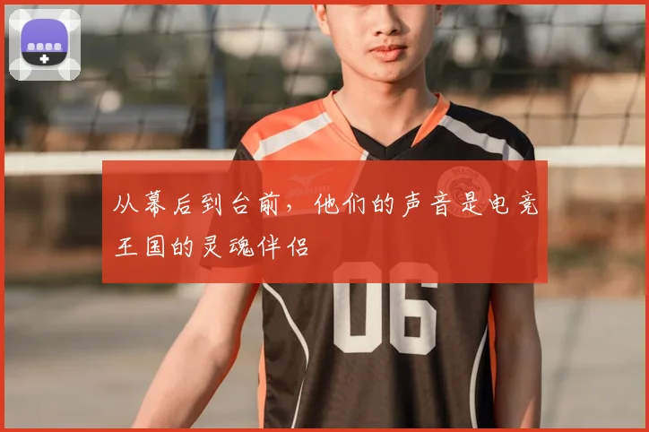 从幕后到台前，他们的声音是电竞王国的灵魂伴侣
