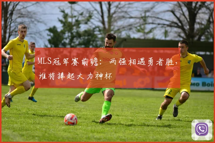 MLS冠军赛前瞻：两强相遇勇者胜，谁将捧起大力神杯