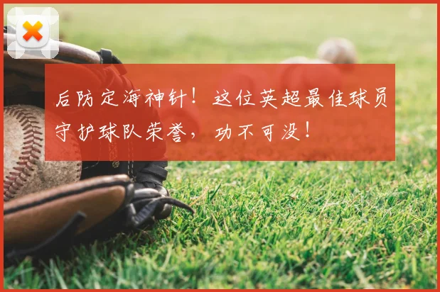 后防定海神针！这位英超最佳球员守护球队荣誉，功不可没！