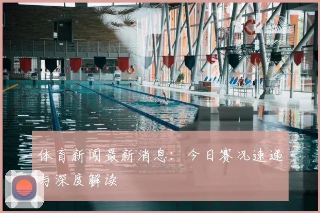 体育新闻最新消息：今日赛况速递与深度解读