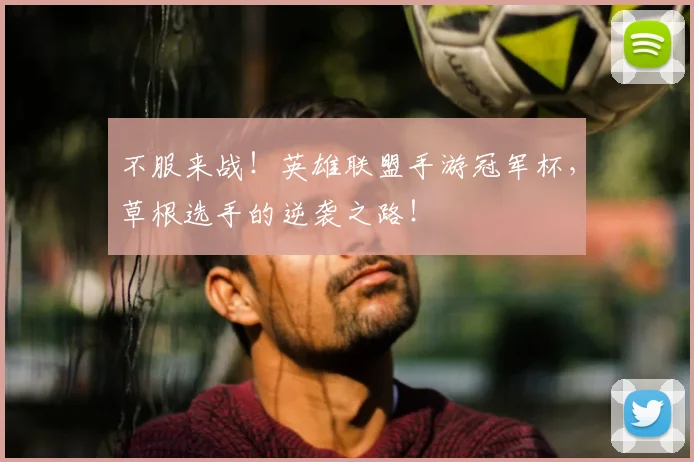不服来战！英雄联盟手游冠军杯，草根选手的逆袭之路！