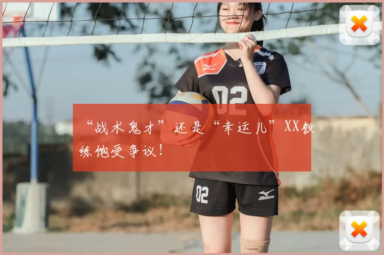 “战术鬼才”还是“幸运儿”XX教练饱受争议！